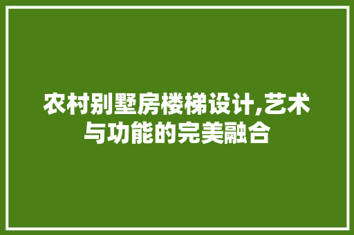 农村别墅房楼梯设计,艺术与功能的完美融合
