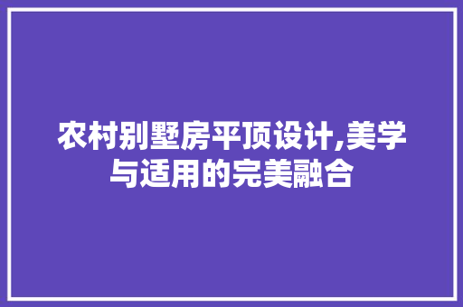 农村别墅房平顶设计,美学与适用的完美融合