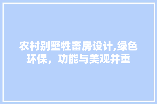 农村别墅牲畜房设计,绿色环保，功能与美观并重