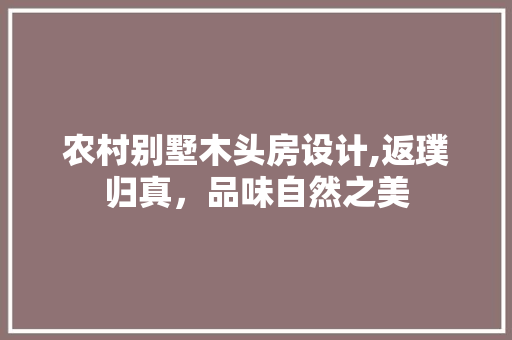 农村别墅木头房设计,返璞归真，品味自然之美