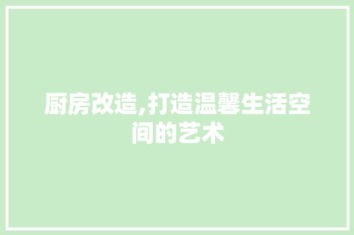 厨房改造,打造温馨生活空间的艺术