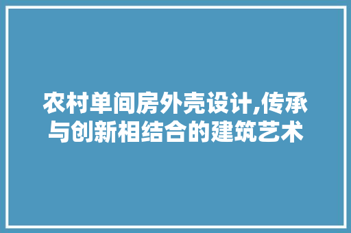 农村单间房外壳设计,传承与创新相结合的建筑艺术