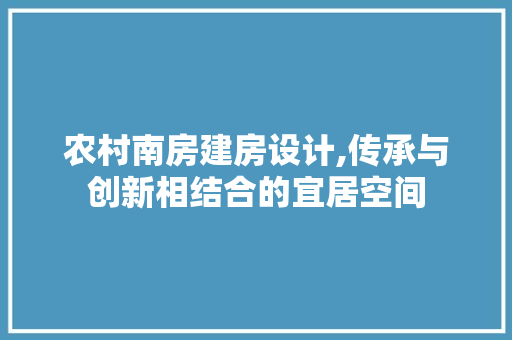 农村南房建房设计,传承与创新相结合的宜居空间