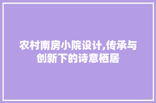 农村南房小院设计,传承与创新下的诗意栖居