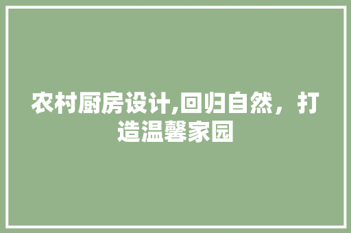农村厨房设计,回归自然，打造温馨家园