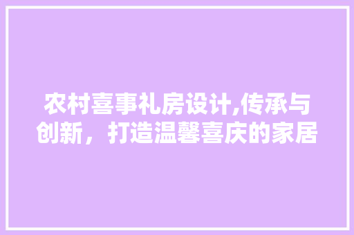 农村喜事礼房设计,传承与创新，打造温馨喜庆的家居空间