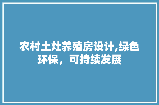 农村土灶养殖房设计,绿色环保，可持续发展