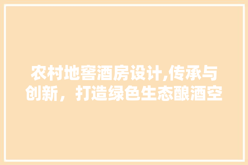 农村地窖酒房设计,传承与创新，打造绿色生态酿酒空间