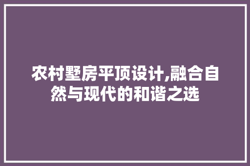 农村墅房平顶设计,融合自然与现代的和谐之选