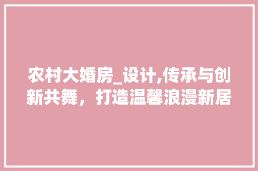 农村大婚房_设计,传承与创新共舞，打造温馨浪漫新居