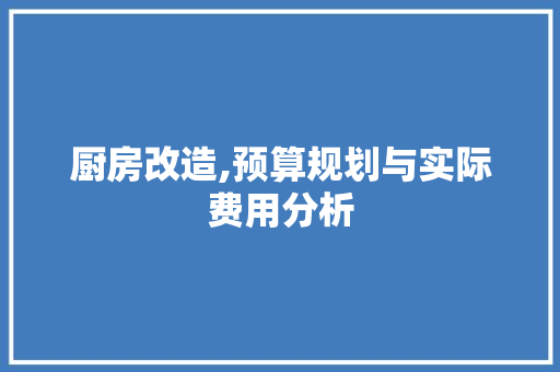 厨房改造,预算规划与实际费用分析