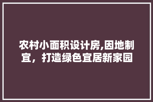 农村小面积设计房,因地制宜，打造绿色宜居新家园