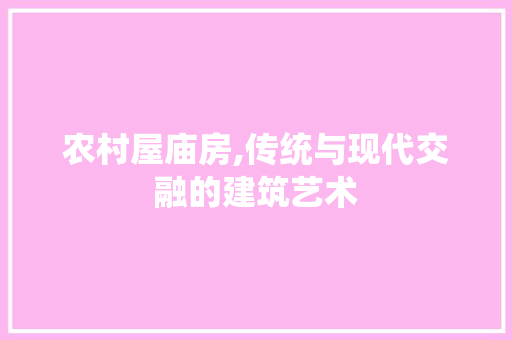 农村屋庙房,传统与现代交融的建筑艺术
