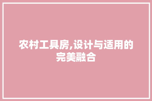 农村工具房,设计与适用的完美融合