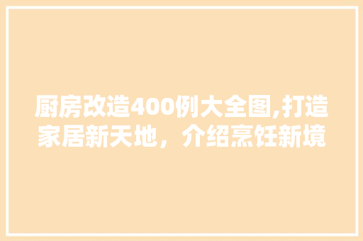 厨房改造400例大全图,打造家居新天地，介绍烹饪新境界 门窗装修