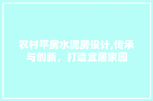 农村平房水泥房设计,传承与创新，打造宜居家园