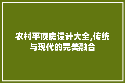 农村平顶房设计大全,传统与现代的完美融合 景观设计