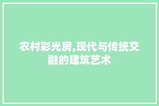 农村彩光房,现代与传统交融的建筑艺术