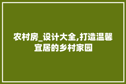 农村房_设计大全,打造温馨宜居的乡村家园