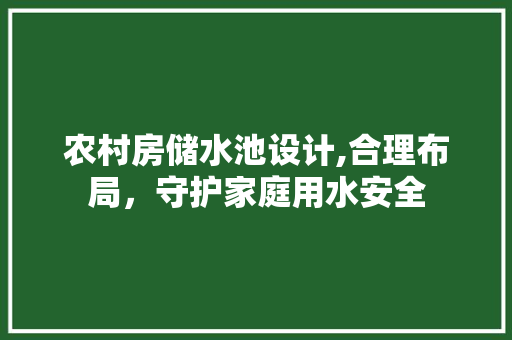 农村房储水池设计,合理布局，守护家庭用水安全
