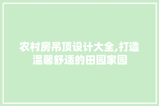 农村房吊顶设计大全,打造温馨舒适的田园家园