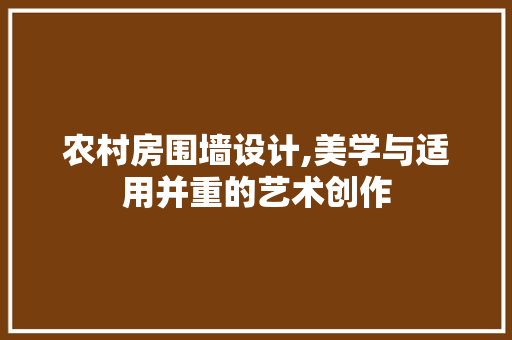 农村房围墙设计,美学与适用并重的艺术创作