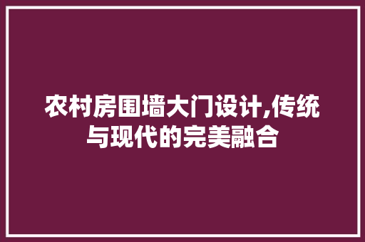 农村房围墙大门设计,传统与现代的完美融合