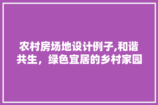 农村房场地设计例子,和谐共生，绿色宜居的乡村家园 隔断设计