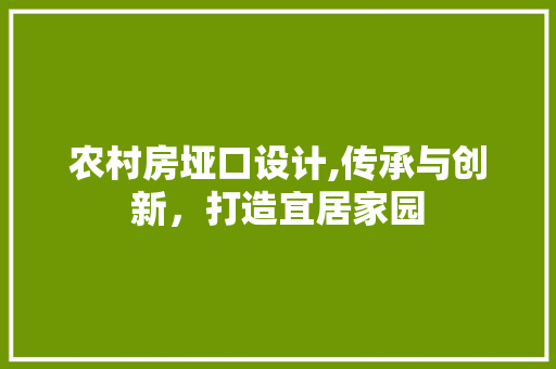 农村房垭口设计,传承与创新，打造宜居家园