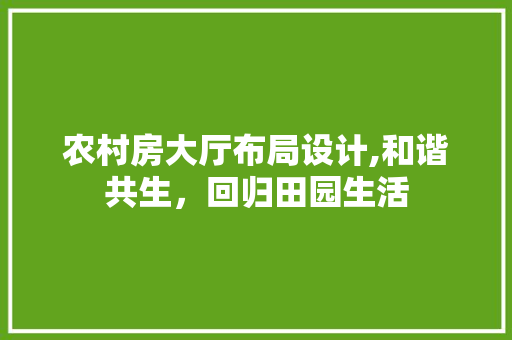 农村房大厅布局设计,和谐共生，回归田园生活