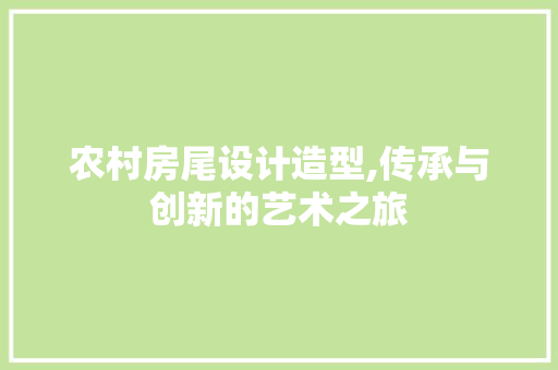 农村房尾设计造型,传承与创新的艺术之旅