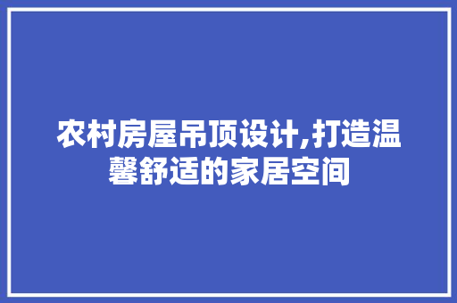 农村房屋吊顶设计,打造温馨舒适的家居空间 庭院装修