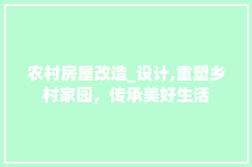 农村房屋改造_设计,重塑乡村家园，传承美好生活