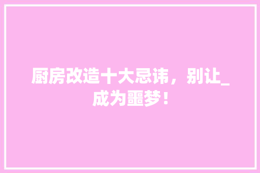 厨房改造十大忌讳，别让_成为噩梦！