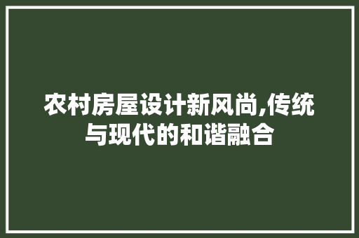 农村房屋设计新风尚,传统与现代的和谐融合