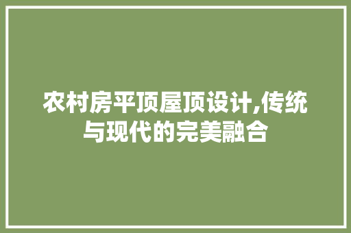 农村房平顶屋顶设计,传统与现代的完美融合