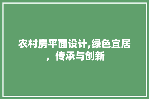 农村房平面设计,绿色宜居，传承与创新