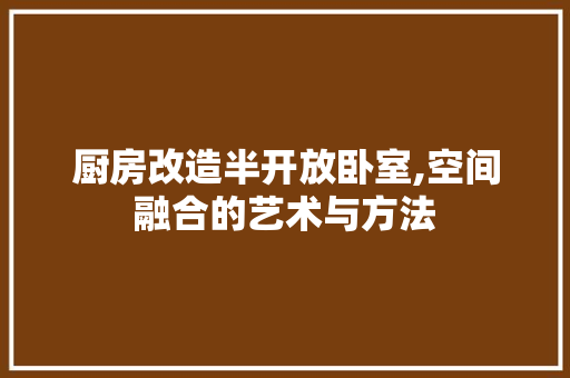 厨房改造半开放卧室,空间融合的艺术与方法
