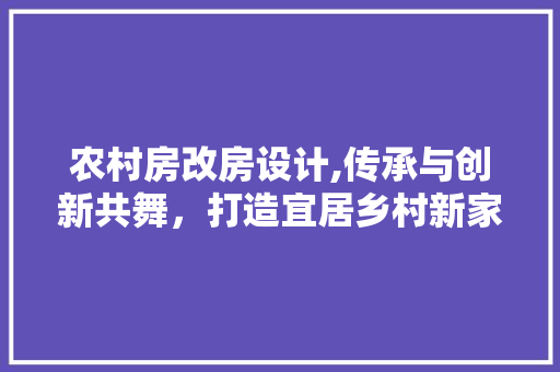 农村房改房设计,传承与创新共舞，打造宜居乡村新家园