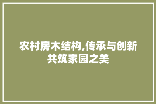 农村房木结构,传承与创新共筑家园之美 装修材料 农村房木结构,传承与创新共筑家园之美 装修材料
