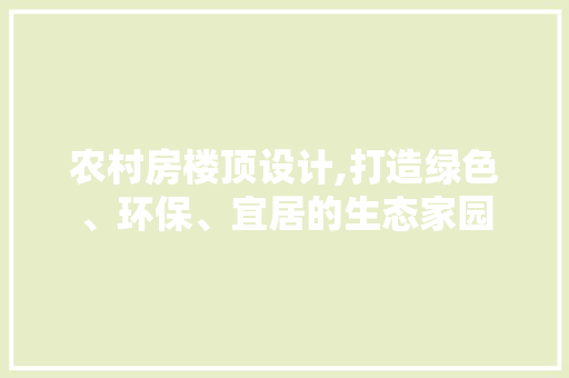 农村房楼顶设计,打造绿色、环保、宜居的生态家园