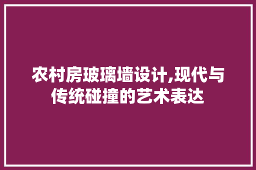 农村房玻璃墙设计,现代与传统碰撞的艺术表达 庭院装修 农村房玻璃墙设计,现代与传统碰撞的艺术表达 庭院装修