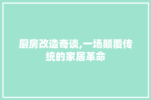 厨房改造奇谈,一场颠覆传统的家居革命 景观设计