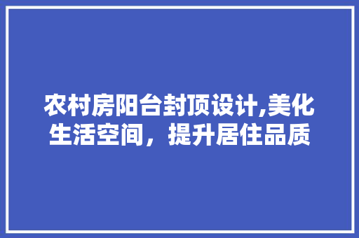 农村房阳台封顶设计,美化生活空间，提升居住品质