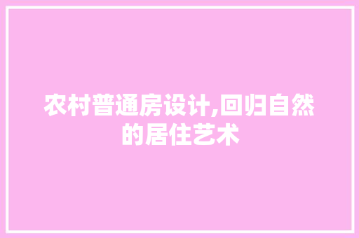农村普通房设计,回归自然的居住艺术