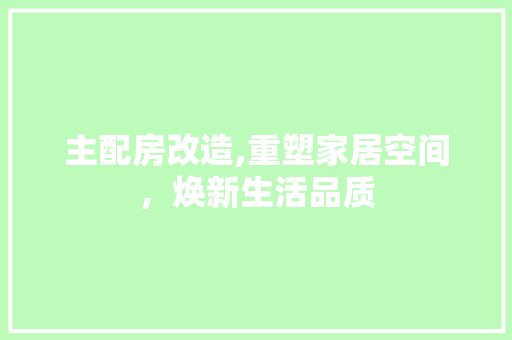 主配房改造,重塑家居空间，焕新生活品质