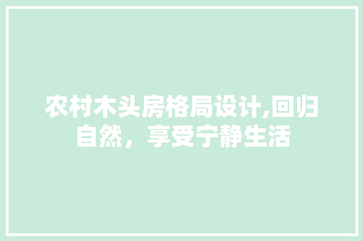 农村木头房格局设计,回归自然，享受宁静生活