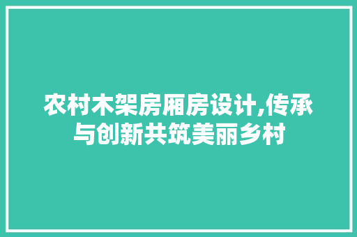 农村木架房厢房设计,传承与创新共筑美丽乡村