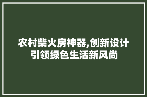农村柴火房神器,创新设计引领绿色生活新风尚