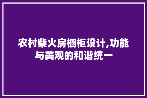 农村柴火房橱柜设计,功能与美观的和谐统一